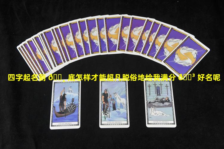 四字起名到 🕸 底怎样才能超凡脱俗地给我满分 🐳 好名呢